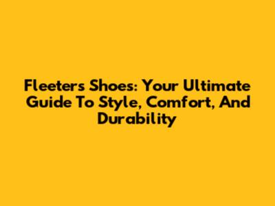 Fleeters Shoes: Your Ultimate Guide To Style, Comfort, And Durability