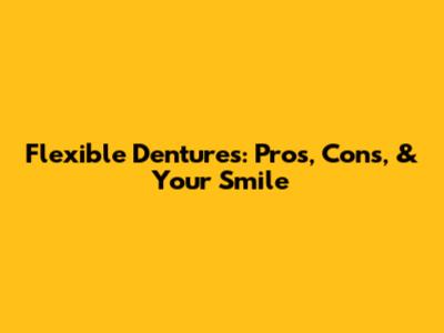 Flexible Dentures: Pros, Cons, & Your Smile