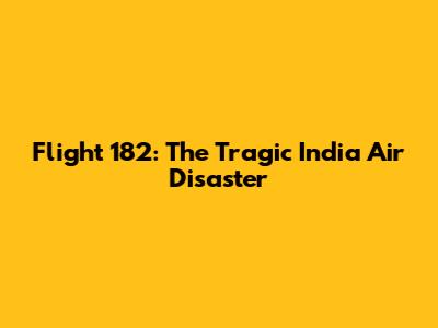 Flight 182: The Tragic India Air Disaster