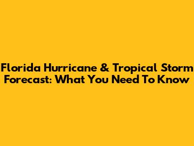 Florida Hurricane & Tropical Storm Forecast: What You Need To Know