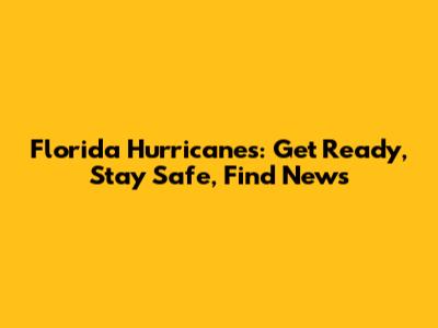 Florida Hurricanes: Get Ready, Stay Safe, Find News