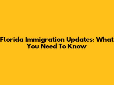Florida Immigration Updates: What You Need To Know