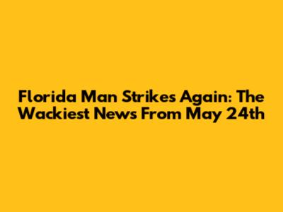 Florida Man Strikes Again: The Wackiest News From May 24th