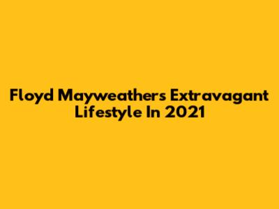 Floyd Mayweather's Extravagant Lifestyle In 2021