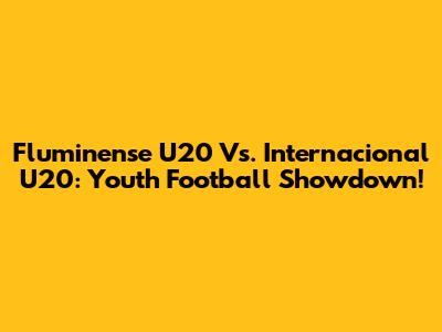 Fluminense U20 Vs. Internacional U20: Youth Football Showdown!