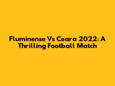 Fluminense Vs Ceara 2022: A Thrilling Football Match