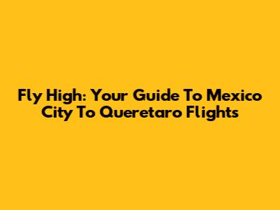 Fly High: Your Guide To Mexico City To Queretaro Flights
