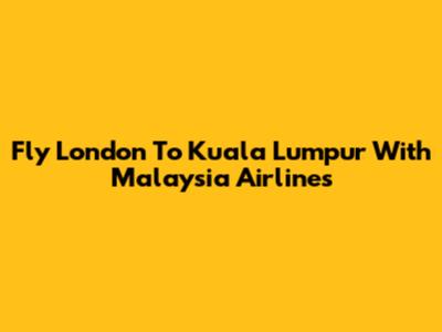 Fly London To Kuala Lumpur With Malaysia Airlines