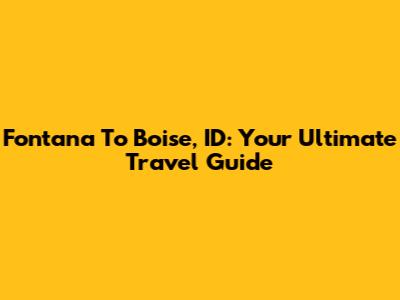 Fontana To Boise, ID: Your Ultimate Travel Guide