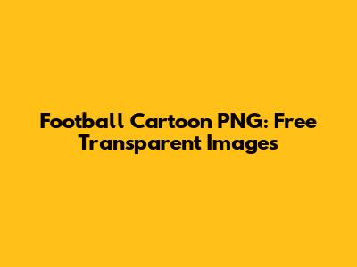 Football Cartoon PNG: Free Transparent Images