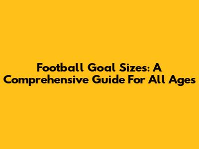 Football Goal Sizes: A Comprehensive Guide For All Ages