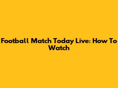 Football Match Today Live: How To Watch