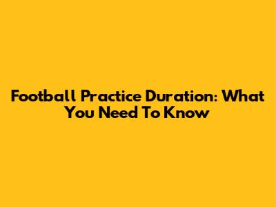 Football Practice Duration: What You Need To Know