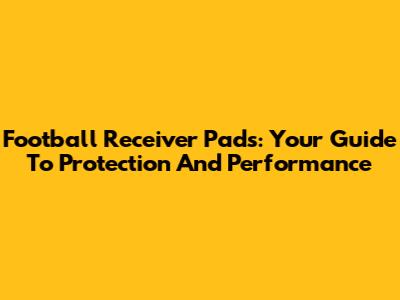 Football Receiver Pads: Your Guide To Protection And Performance