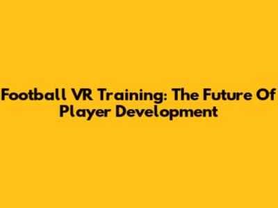 Football VR Training: The Future Of Player Development