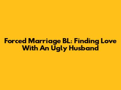 Forced Marriage BL: Finding Love With An 'Ugly' Husband