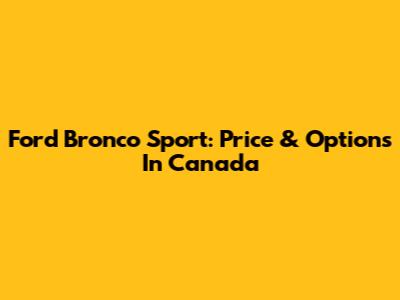 Ford Bronco Sport: Price & Options In Canada