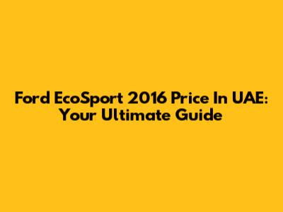 Ford EcoSport 2016 Price In UAE: Your Ultimate Guide