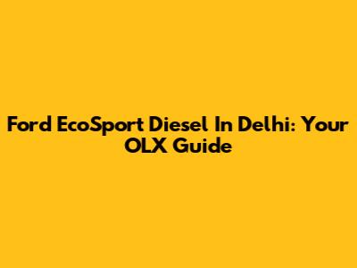 Ford EcoSport Diesel In Delhi: Your OLX Guide