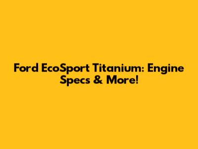Ford EcoSport Titanium: Engine Specs & More!