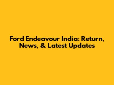 Ford Endeavour India: Return, News, & Latest Updates