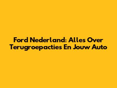 Ford Nederland: Alles Over Terugroepacties En Jouw Auto