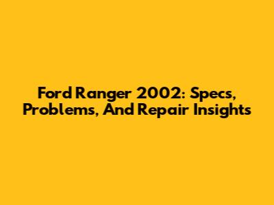 Ford Ranger 2002: Specs, Problems, And Repair Insights
