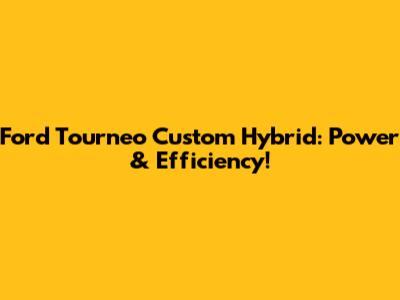 Ford Tourneo Custom Hybrid: Power & Efficiency!