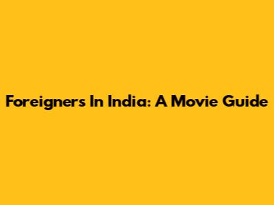 Foreigners In India: A Movie Guide