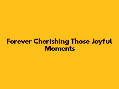 Forever Cherishing Those Joyful Moments