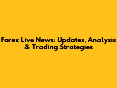 Forex Live News: Updates, Analysis & Trading Strategies