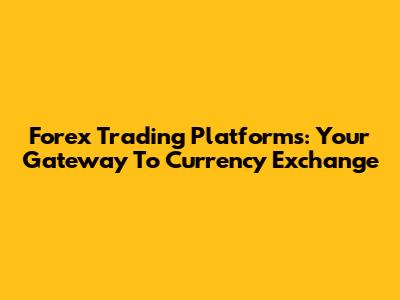 Forex Trading Platforms: Your Gateway To Currency Exchange