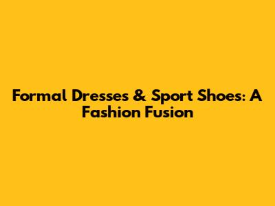 Formal Dresses & Sport Shoes: A Fashion Fusion