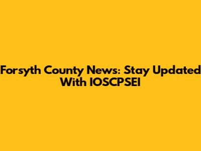 Forsyth County News: Stay Updated With IOSCPSEI