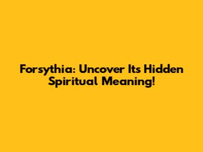 Forsythia: Uncover Its Hidden Spiritual Meaning!