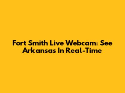 Fort Smith Live Webcam: See Arkansas In Real-Time