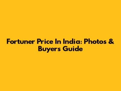 Fortuner Price In India: Photos & Buyer's Guide