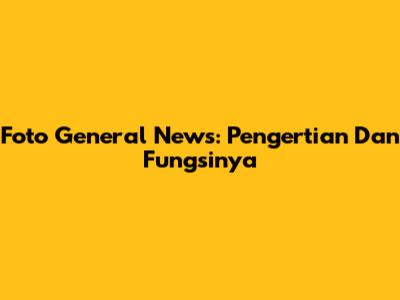 Foto General News: Pengertian Dan Fungsinya