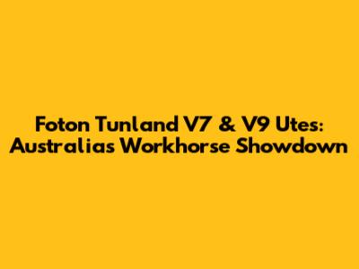 Foton Tunland V7 & V9 Utes: Australia's Workhorse Showdown