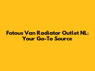 Fotou's Van Radiator Outlet NL: Your Go-To Source