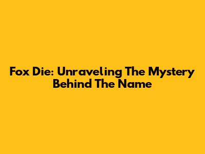 Fox Die: Unraveling The Mystery Behind The Name