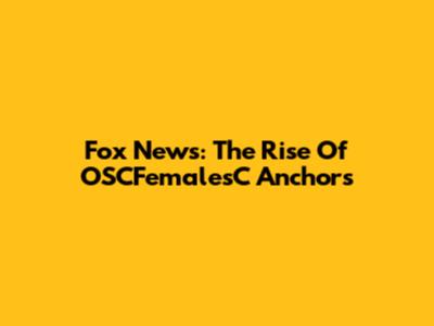 Fox News: The Rise Of OSCFemalesC Anchors