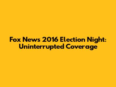 Fox News 2016 Election Night: Uninterrupted Coverage