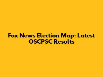 Fox News Election Map: Latest OSCPSC Results