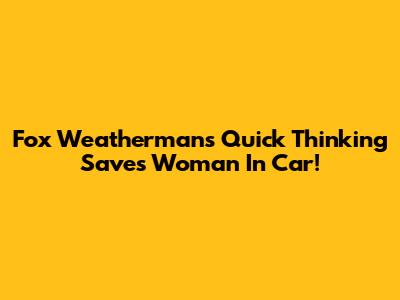 Fox Weatherman's Quick Thinking Saves Woman In Car!