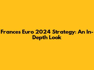 France's Euro 2024 Strategy: An In-Depth Look