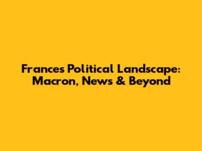 France's Political Landscape: Macron, News & Beyond