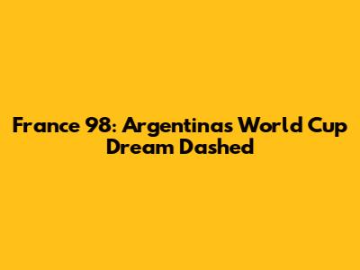France '98: Argentina's World Cup Dream Dashed