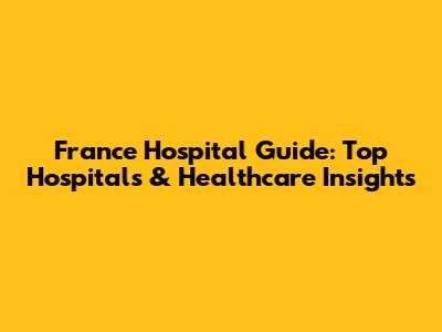 France Hospital Guide: Top Hospitals & Healthcare Insights