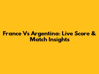 France Vs Argentina: Live Score & Match Insights